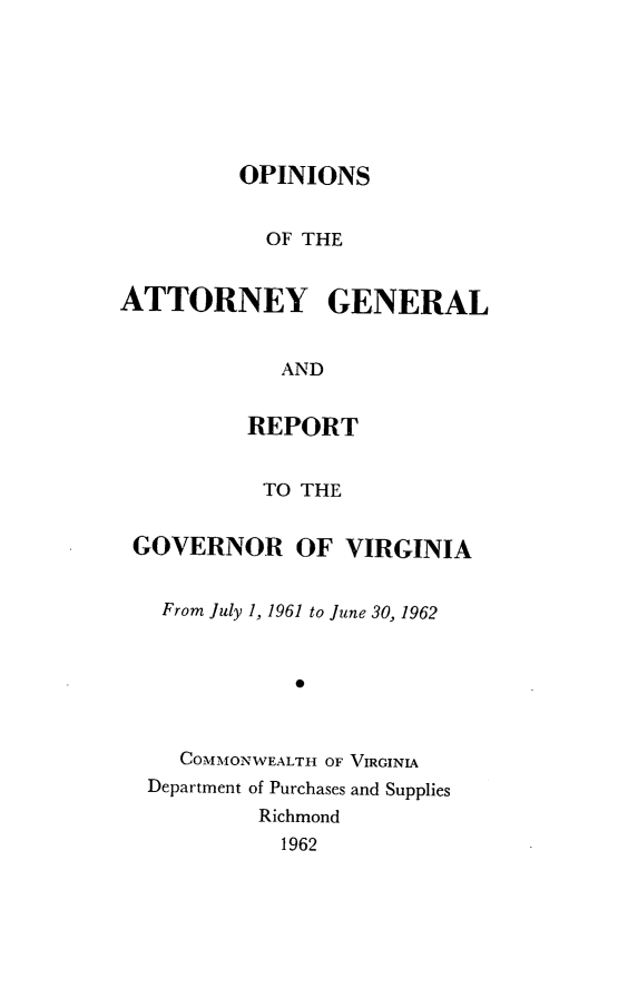 handle is hein.sag/sagva0102 and id is 1 raw text is: ï»¿OPINIONSOF THEATTORNEY GENERALANDREPORTTO THEGOVERNOR OF VIRGINIAFrom July 1, 1961 to June 30, 19620COMMONWEALTH OF VIRGINLADepartment of Purchases and SuppliesRichmond1962
