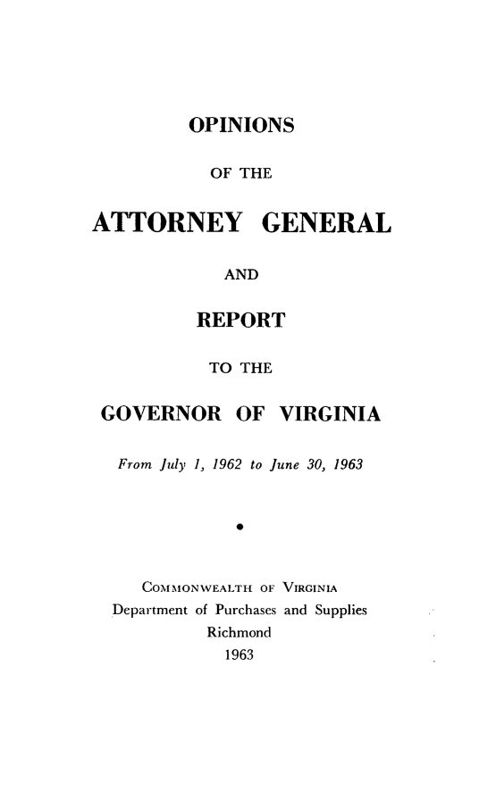 handle is hein.sag/sagva0103 and id is 1 raw text is: ï»¿OPINIONSOF THEATTORNEY GENERALANDREPORTTO THEGOVERNOR OF VIRGINIAFrom July 1, 1962 to June 30, 19630COMMONWEALTH OF VIRGINIADepartment of Purchases and SuppliesRichmond1963