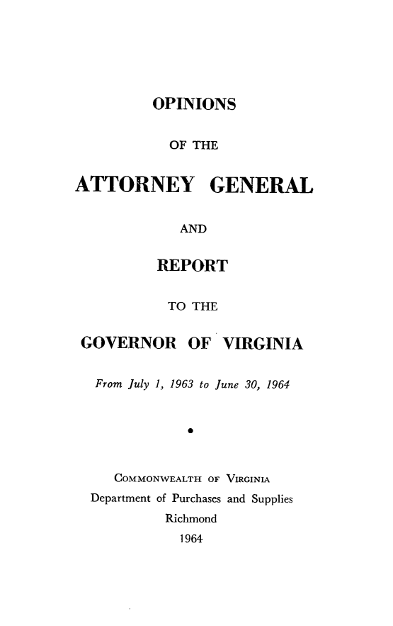 handle is hein.sag/sagva0104 and id is 1 raw text is: ï»¿OPINIONSOF THEATTORNEY GENERALANDREPORTTO THEGOVERNOR OF VIRGINIAFrom July 1, 1963 to June 30, 19640COMMONWEALTH OF VIRGINIADepartment of Purchases and SuppliesRichmond1964