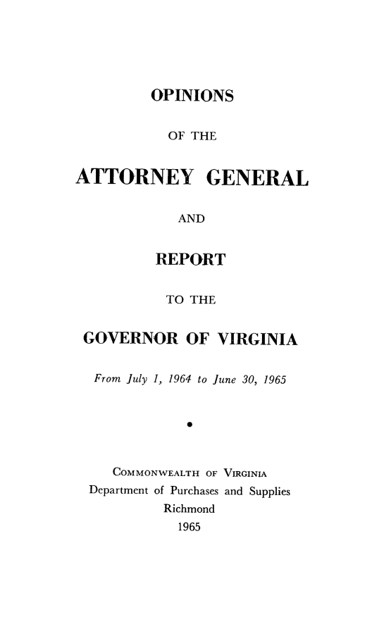 handle is hein.sag/sagva0105 and id is 1 raw text is: ï»¿OPINIONSOF THEATTORNEY GENERALANDREPORTTO THEGOVERNOR OF VIRGINIAFrom July 1, 1964 to June 30, 1965*COMMONWEALTH OF VIRGINIADepartment of Purchases and SuppliesRichmond1965