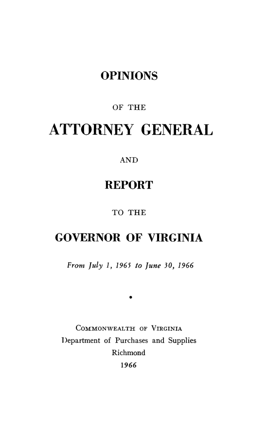 handle is hein.sag/sagva0106 and id is 1 raw text is: ï»¿OPINIONSOF THEATTORNEY GENERALANDREPORTTO THEGOVERNOR OF VIRGINIAFrom July 1, 1965 to June 30, 19660COMMONWEALTH OF VIRGINIADepartment of Purchases and SuppliesRichmond1966