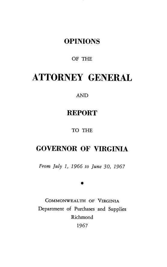 handle is hein.sag/sagva0107 and id is 1 raw text is: OPINIONSOF THEATTORNEY GENERALANDREPORTTO THEGOVERNOR OF VIRGINIAFrom July 1, 1966 to June 30, 1967COMMONWEALTH OF VIRGINIADepartment of Purchases and SuppliesRichmond1967
