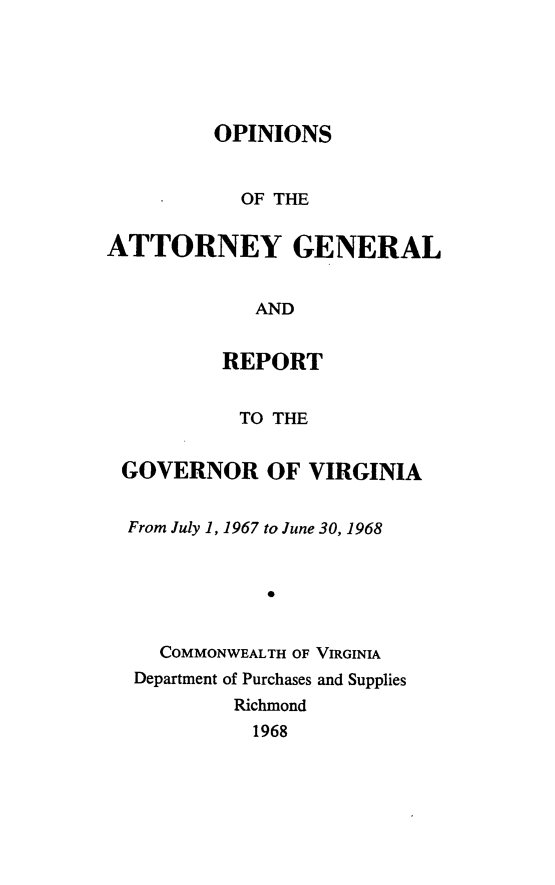 handle is hein.sag/sagva0108 and id is 1 raw text is: ï»¿OPINIONSOF THEATTORNEY GENERALANDREPORTTO THEGOVERNOR OF VIRGINIAFrom July 1, 1967 to June 30, 19680COMMONWEALTH OF VIRGINIADepartment of Purchases and SuppliesRichmond1968