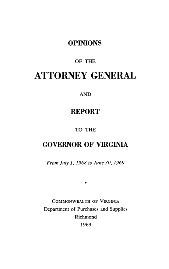 handle is hein.sag/sagva0109 and id is 1 raw text is: ï»¿OPINIONSOF THEATTORNEY GENERALANDREPORTTO THEGOVERNOR OF VIRGINIAFrom July 1, 1968 to June 30, 19690COMMONWEALTH OF VIRGINIADepartment of Purchases and SuppliesRichmond1969