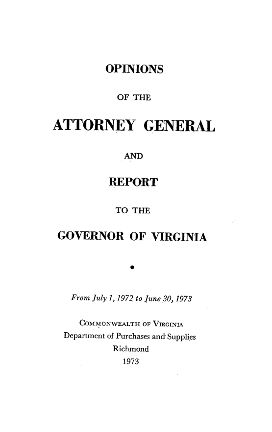 handle is hein.sag/sagva0113 and id is 1 raw text is: ï»¿OPINIONSOF THEATTORNEY GENERALANDREPORTTO THEGOVERNOR OF VIRGINIA*From July 1, 1972 to June 30, 1973COMMONWEALTH OF VIRGINIADepartment of Purchases and SuppliesRichmond1973