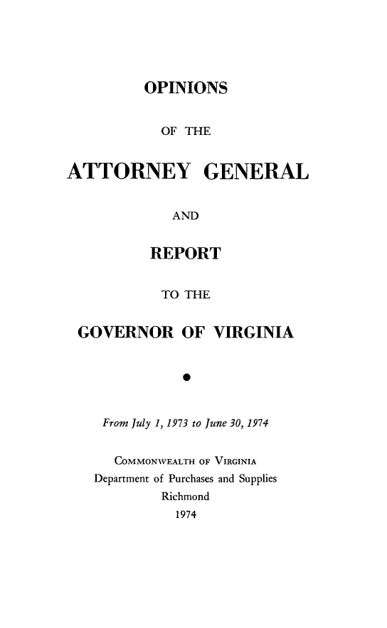 handle is hein.sag/sagva0114 and id is 1 raw text is: ï»¿OPINIONSOF THEATTORNEY GENERALANDREPORTTO THEGOVERNOR OF VIRGINIA*From July 1, 1973 to June 30, 1974COMMONWEALTH OF VIRGINIADepartment of Purchases and SuppliesRichmond1974