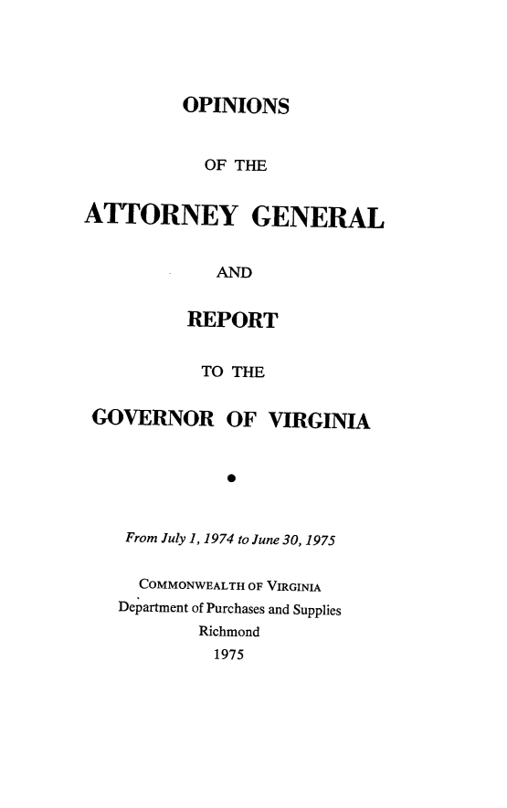 handle is hein.sag/sagva0115 and id is 1 raw text is: ï»¿OPINIONSOF THEATTORNEY GENERALANDREPORTTO THEGOVERNOROF VIRGINIA*From July 1, 1974 to June 30, 1975COMMONWEALTH OF VIRGINIADepartment of Purchases and SuppliesRichmond1975