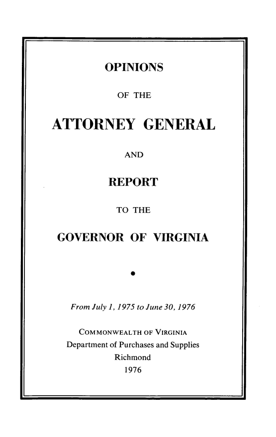 handle is hein.sag/sagva0116 and id is 1 raw text is: ï»¿OPINIONSOF THEATTORNEY GENERALANDREPORTTO THEGOVERNOR OF VIRGINIA0From July 1, 1975 to June 30, 1976COMMONWEALTH OF VIRGINIADepartment of Purchases and SuppliesRichmond1976
