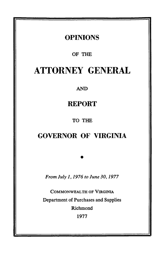 handle is hein.sag/sagva0117 and id is 1 raw text is: ï»¿OPINIONSOF THEATTORNEY GENERALANDREPORTTO THEGOVERNOR OF VIRGINIA0From July 1, 1976 to June 30, 1977COMMONWEALTH OF VIRGINIADepartment of Purchases and SuppliesRichmond1977I