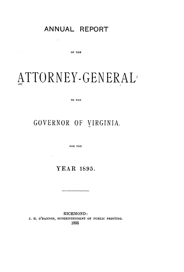 handle is hein.sag/sagva0121 and id is 1 raw text is: ANNUAL REPORTOF THEATTORNEY- GEN ERAL)TO THlEGOVERNOR OFVIRGINIA.FORl ThFJYEAR 1895.RICHMOND:J. H. O'BANNON, SUPERINTENDENT OF PUBLIC PRINTING.1895