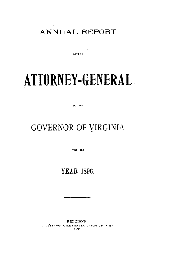 handle is hein.sag/sagva0122 and id is 1 raw text is: ANNUAL REPORTOF THEATTORNEY-GENERALTO T RGOVERNOR OF VIRGINIA.FOR THEYEAR 1896.RICHMOND:j. Hi. O'B4,NNON, svPERi'IED T OF PIll.I.  PRINTING.1896.