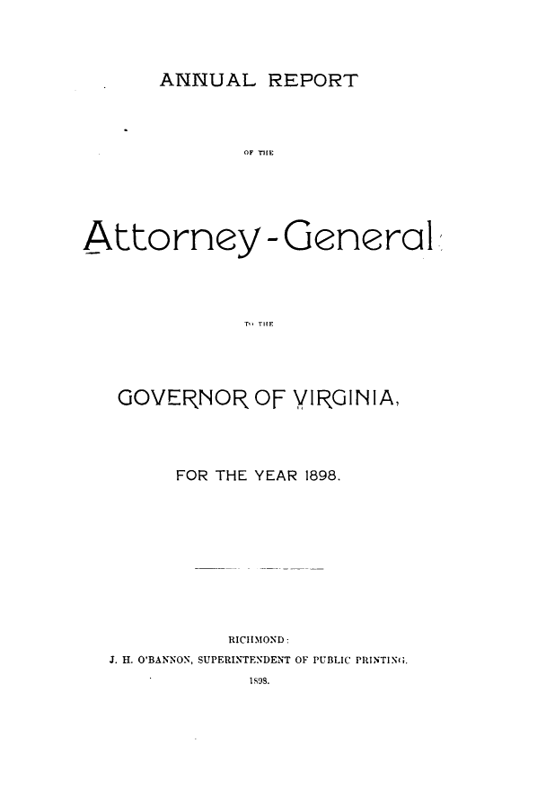 handle is hein.sag/sagva0124 and id is 1 raw text is: ANNUAL REPORTOF rUIEAttorney - General,TN   TFGOVERNOR OF VIRGINIA,FOR THE YEAR 1898.RICHMOND:J. H. O'BANNON, SUPERINTENDENT OF PUBLIC PRINTING.1S98.