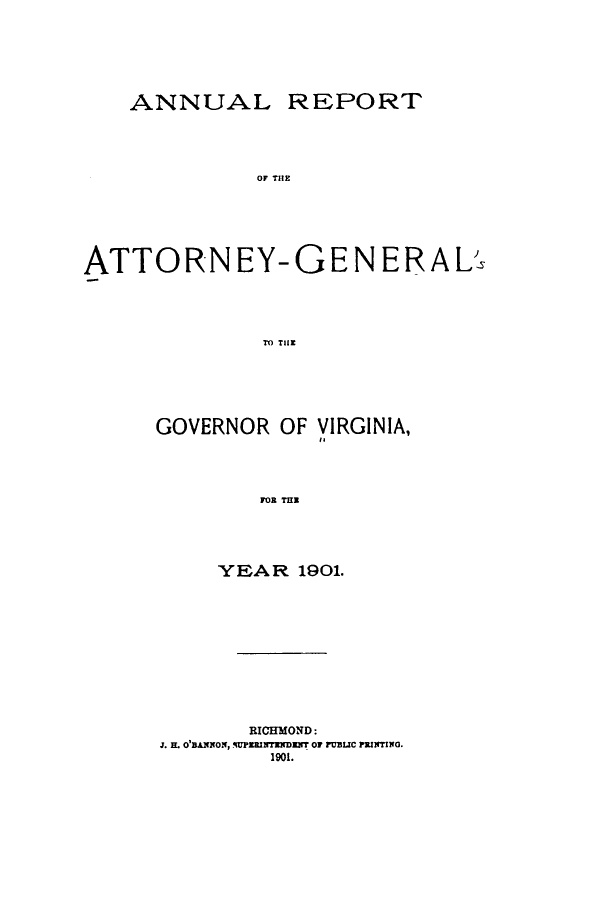 handle is hein.sag/sagva0127 and id is 1 raw text is: ANNUALREPORTOF THlEATTORNEY-GENERALTO T I R NGOVERNOR OF VIRGINIA,FOR TMIYEAR 1901.RICHMOND:J. m. o'nxxoxO UPhRIrNDENT O1 FUBUC PRINTING.1901.