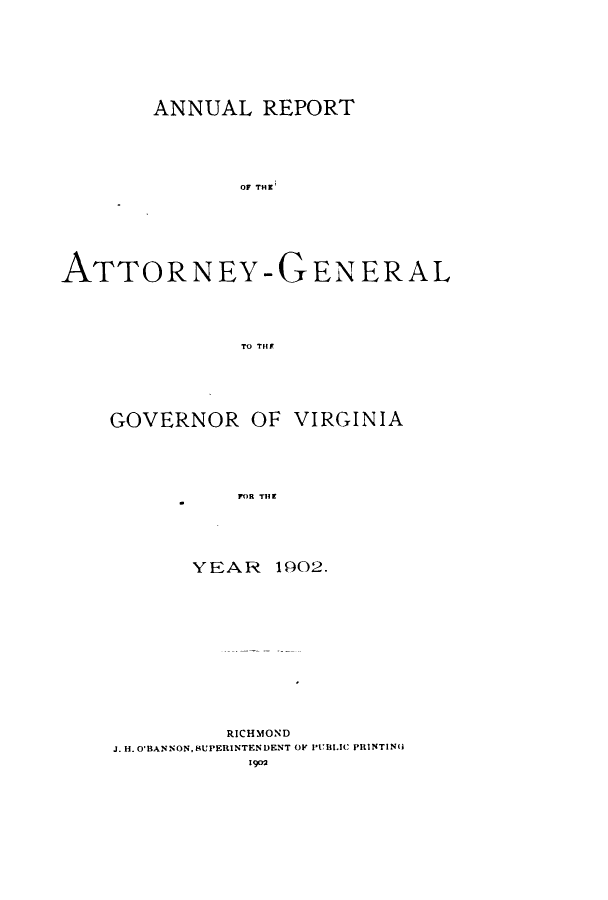 handle is hein.sag/sagva0128 and id is 1 raw text is: ANNUAL REPORTOF THE'ATTORNEY-GENERALTo TiffGOVERNOR OFVIRGINIAFOR TiltYEAR 1902.RICHMONDJ. H.O'BANNON. SUPERINTENDENT OF PUBLIC PRINTINGl1902