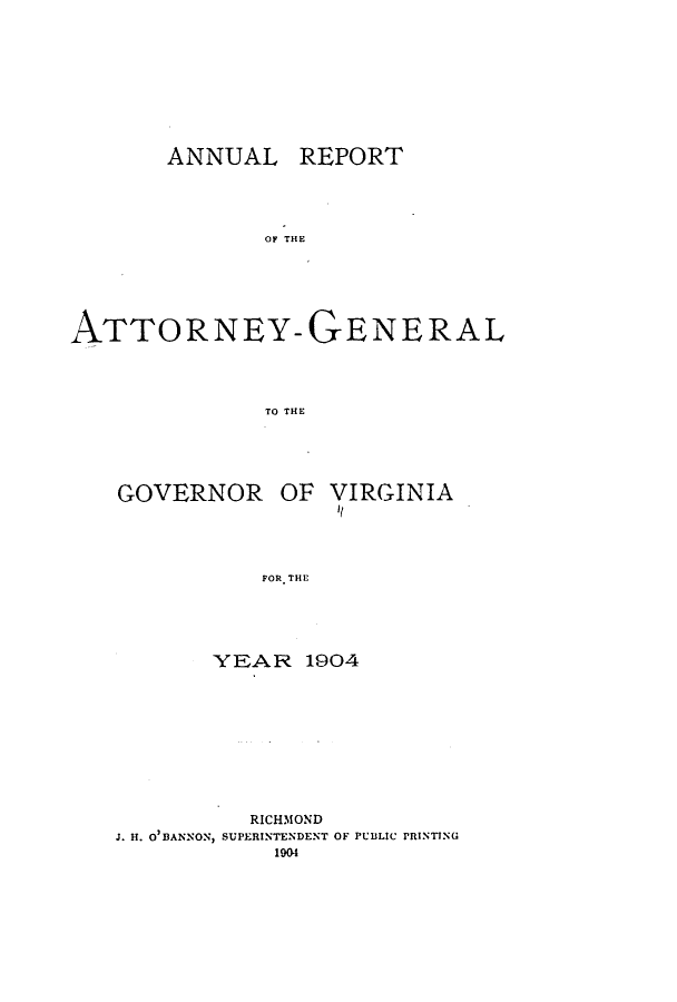 handle is hein.sag/sagva0130 and id is 1 raw text is: ANNUAL REPORTOF THEATTORNEY-GEENERALTO THlEGOVERNOR OF VIRGINIAitFOR. THE1YEAR 1904RICHMONDJ. H. O'BANNON, SUPERINTENDENT OF PCULIC PRINTING1904