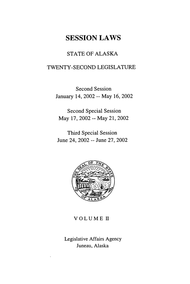 handle is hein.ssl/ssak0006 and id is 1 raw text is: SESSION LAWSSTATE OF ALASKATWENTY-SECOND LEGISLATURESecond SessionJanuary 14, 2002 -- May 16, 2002Second Special SessionMay 17, 2002 -- May 21, 2002Third Special SessionJune 24, 2002 -- June 27, 2002VOLUME IILegislative Affairs AgencyJuneau, Alaska