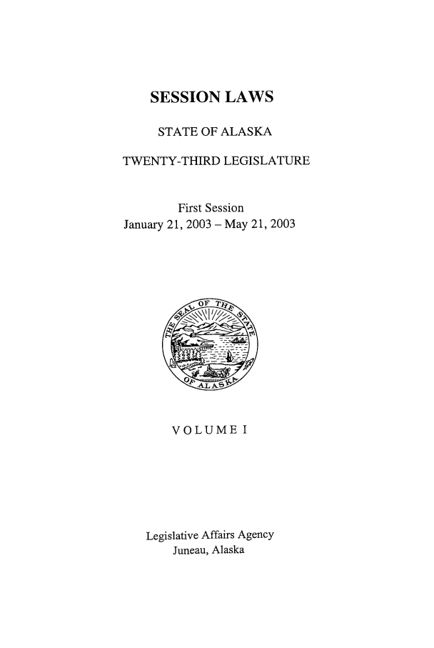 handle is hein.ssl/ssak0007 and id is 1 raw text is: SESSION LAWSSTATE OF ALASKATWENTY-THIRD LEGISLATUREFirst SessionJanuary 21, 2003 - May 21, 2003VOLUME ILegislative Affairs AgencyJuneau, Alaska