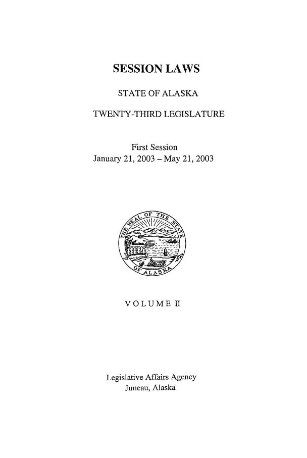 handle is hein.ssl/ssak0008 and id is 1 raw text is: SESSION LAWSSTATE OF ALASKATWENTY-THIRD LEGISLATUREFirst SessionJanuary 21, 2003 - May 21, 2003VOLUME IILegislative Affairs AgencyJuneau, Alaska
