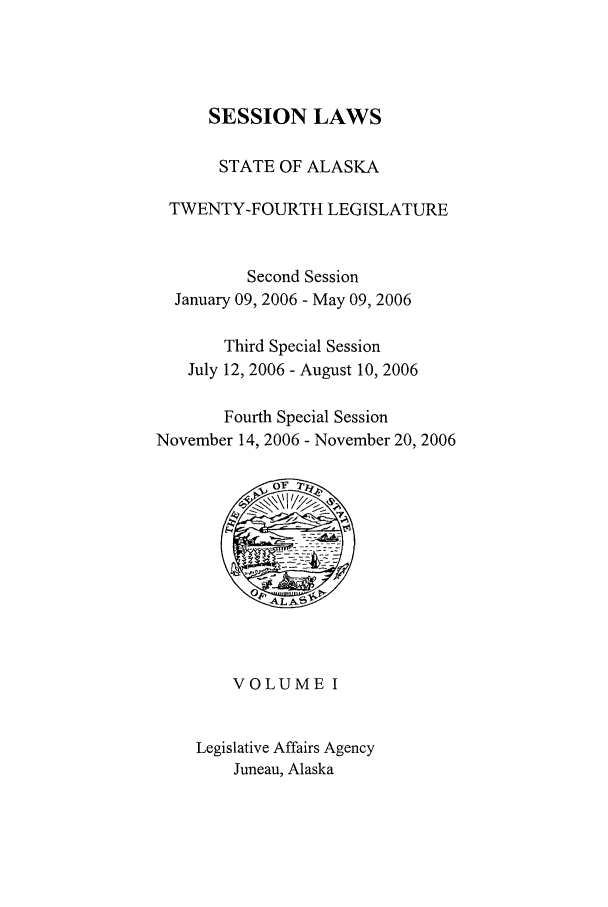handle is hein.ssl/ssak0013 and id is 1 raw text is: SESSION LAWSSTATE OF ALASKATWENTY-FOURTH LEGISLATURESecond SessionJanuary 09, 2006 - May 09, 2006Third Special SessionJuly 12, 2006 - August 10, 2006Fourth Special SessionNovember 14, 2006 - November 20, 2006VOLUME ILegislative Affairs AgencyJuneau, Alaska