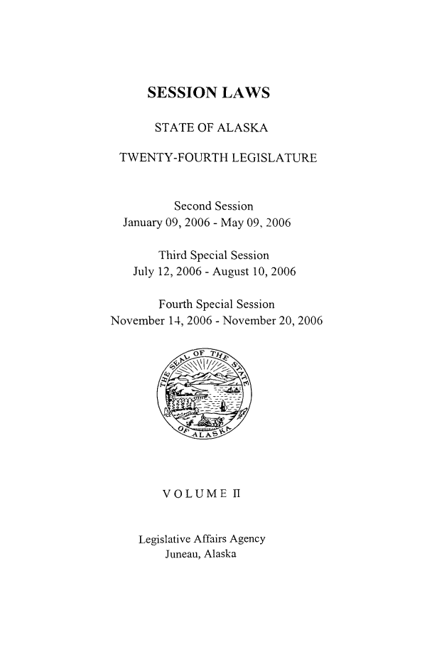 handle is hein.ssl/ssak0014 and id is 1 raw text is: SESSION LAWSSTATE OF ALASKATWENTY-FOURTH LEGISLATURESecond SessionJanuary 09, 2006 - May 09, 2006Third Special SessionJuly 12, 2006 - August 10, 2006Fourth Special SessionNovember 14, 2006 - November 20, 2006VOLUME IILegislative Affairs AgencyJuneau, Alaska