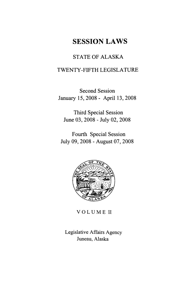 handle is hein.ssl/ssak0028 and id is 1 raw text is: SESSION LAWSSTATE OF ALASKATWENTY-FIFTH LEGISLATURESecond SessionJanuary 15, 2008 - April 13, 2008Third Special SessionJune 03, 2008 - July 02, 2008Fourth Special SessionJuly 09, 2008 - August 07, 2008VOLUME IILegislative Affairs AgencyJuneau, Alaska