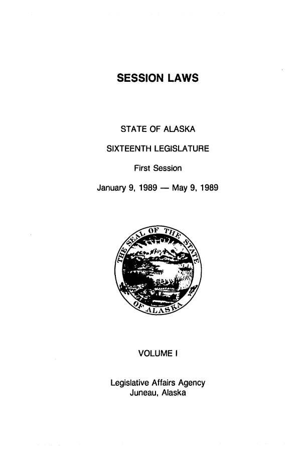 handle is hein.ssl/ssak0046 and id is 1 raw text is: SESSION LAWSSTATE OF ALASKASIXTEENTH LEGISLATUREFirst SessionJanuary 9, 1989 - May 9, 1989VOLUME ILegislative Affairs AgencyJuneau, Alaska
