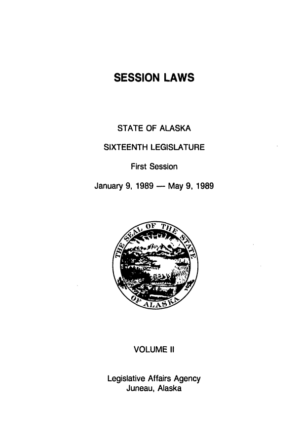 handle is hein.ssl/ssak0047 and id is 1 raw text is: SESSION LAWSSTATE OF ALASKASIXTEENTH LEGISLATUREFirst SessionJanuary 9, 1989 - May 9, 1989VOLUME IILegislative Affairs AgencyJuneau, Alaska