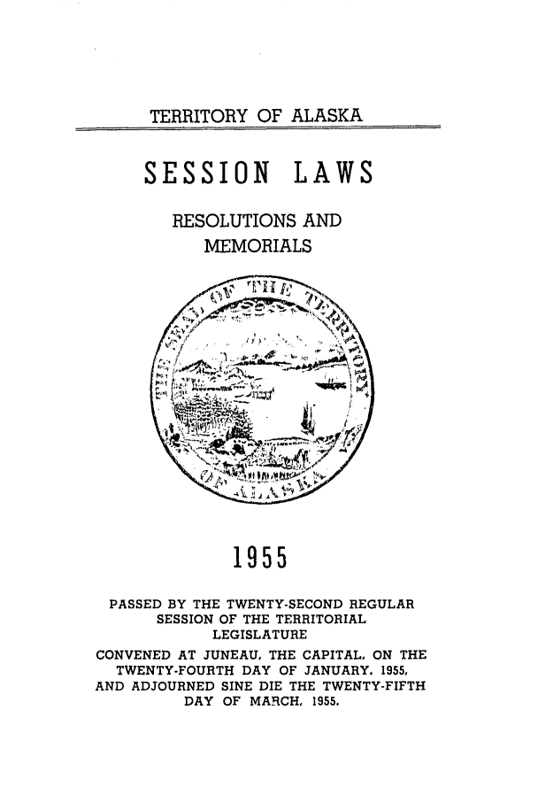 handle is hein.ssl/ssak0079 and id is 1 raw text is: TERRITORY OF ALASKASESSION LAWSRESOLUTIONS ANDMEMORIALS1955PASSED BY THE TWENTY-SECOND REGULARSESSION OF THE TERRITORIALLEGISLATURECONVENED AT JUNEAU, THE CAPITAL, ON THETWENTY-FOURTH DAY OF JANUARY. 1955,AND ADJOURNED SINE DIE THE TWENTY-FIFTHDAY OF MARCH, 1955.