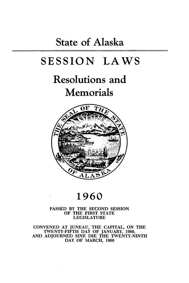 handle is hein.ssl/ssak0082 and id is 1 raw text is: State of AlaskaSESSION LAWSResolutions andMemorials1960PASSED BY THE SECOND SESSIONOF THE FIRST STATELEGISLATURECONVENED AT JUNEAU, THE CAPITAL, ON THETWENTY-FIFTH DAY OF JANUARY, 1960,AND ADJOURNED SINE DIE THE TWENTY-NINTHDAY OF MARCH, 1960