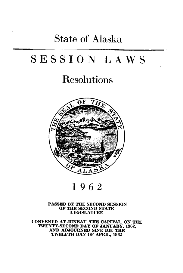 handle is hein.ssl/ssak0084 and id is 1 raw text is: State of AlaskaSESSION LAWSResolutions1962PASSED BY THE SECOND SESSIONOF THE SECOND STATELEGISLATURECONVENED AT JUNEAU, THE CAPITAL, ON THETWENTY-SECOND DAY OF JANUARY, 1962,AND ADJOURNED SINE DIE THETWELFTH DAY OF APRIL, 1962