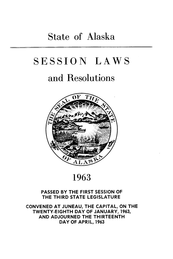 handle is hein.ssl/ssak0085 and id is 1 raw text is: of AlaskaSESSIONLAWSand Resolutions1963PASSED BY THE FIRST SESSION OFTHE THIRD STATE LEGISLATURECONVENED AT JUNEAU, THE CAPITAL, ON THETWENTY-EIGHTH DAY OF JANUARY, 1963,AND ADJOURNED THE THIRTEENTHDAY OF APRIL, 1963State