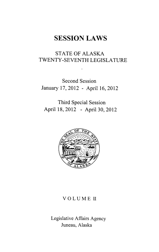 handle is hein.ssl/ssak0110 and id is 1 raw text is: SESSION LAWSSTATE OF ALASKATWENTY-SEVENTH LEGISLATURESecond SessionJanuary 17, 2012 - April 16, 2012Third Special SessionApril 18, 2012 - April 30, 2012VOLUME IILegislative Affairs AgencyJuneau, Alaska