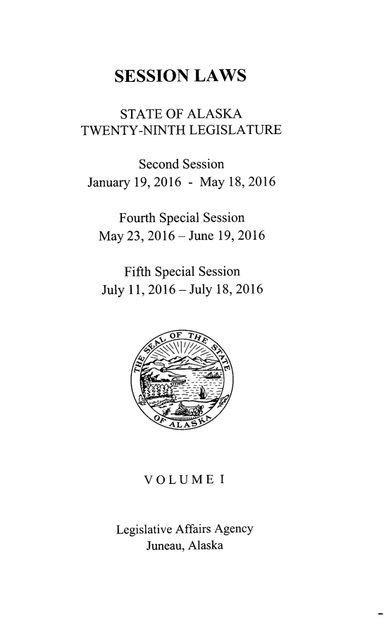 handle is hein.ssl/ssak0116 and id is 1 raw text is:      SESSION LAWS     STATE OF ALASKATWENTY-NINTH LEGISLATURE        Second Session January 19, 2016 - May 18, 2016     Fourth Special Session   May 23, 2016 - June 19, 2016      Fifth Special Session   July 11, 2016-July 18, 2016         VOLUME I     Legislative Affairs Agency         Juneau, Alaska
