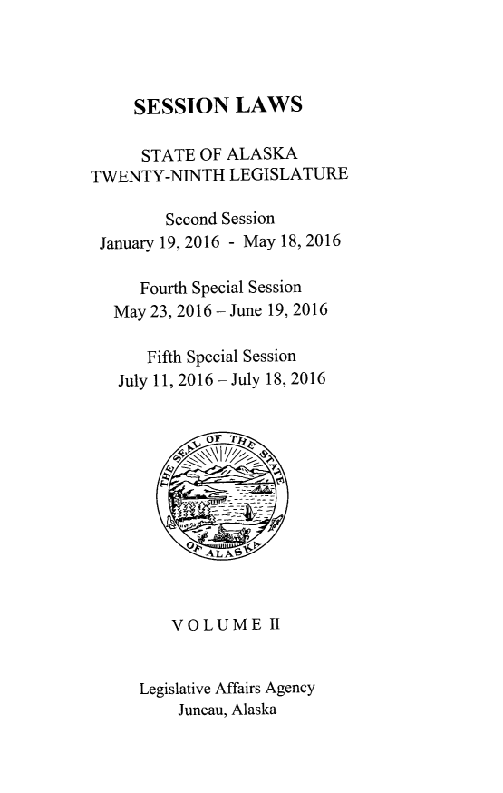 handle is hein.ssl/ssak0117 and id is 1 raw text is:      SESSION LAWS     STATE OF ALASKATWENTY-NINTH LEGISLATURE        Second Session January 19, 2016 - May 18, 2016     Fourth Special Session   May 23, 2016 - June 19, 2016      Fifth Special Session   July 11, 2016 - July 18, 2016         VOLUME II     Legislative Affairs Agency          Juneau, Alaska