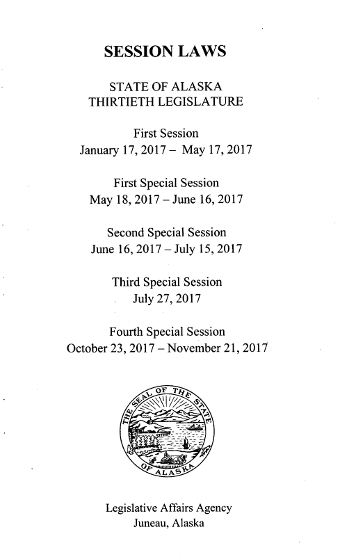handle is hein.ssl/ssak0118 and id is 1 raw text is:       SESSION LAWS      STATE   OF ALASKA    THIRTIETH  LEGISLATURE           First Session  January 17, 2017 - May 17, 2017        First Special Session    May 18, 2017 - June 16, 2017       Second Special Session    June 16, 2017 - July 15, 2017       Third Special Session           July 27, 2017       Fourth Special SessionOctober 23, 2017 - November 21, 2017      Legislative Affairs Agency           Juneau, Alaska