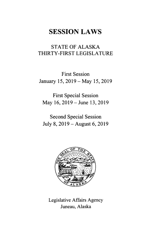handle is hein.ssl/ssak0121 and id is 1 raw text is:     SESSION LAWS    STATE OF ALASKATHIRTY-FIRST LEGISLATURE         First SessionJanuary 15, 2019 - May 15, 2019     First Special Session  May 16, 2019 - June 13, 2019    Second Special Session  July 8, 2019 - August 6, 2019    Legislative Affairs Agency        Juneau, Alaska