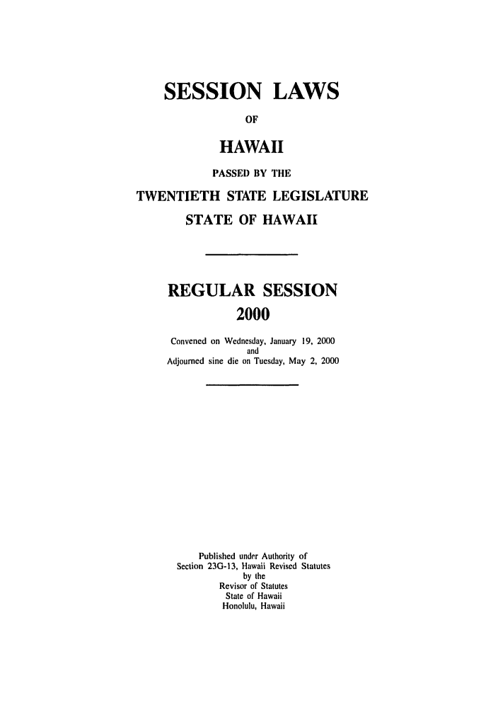 handle is hein.ssl/sshi0001 and id is 1 raw text is: SESSION LAWSOFHAWAIIPASSED BY THETWENTIETH STATE LEGISLATURESTATE OF HAWAIIREGULAR SESSION2000Convened on Wednesday, January 19, 2000andAdjourned sine die on Tuesday, May 2, 2000Published under Authority ofSection 23G-13, Hawaii Revised Statutesby theRevisor of StatutesState of HawaiiHonolulu, Hawaii