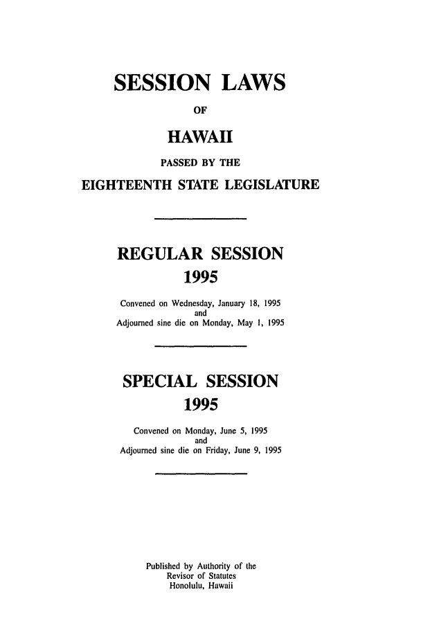 handle is hein.ssl/sshi0009 and id is 1 raw text is: SESSION LAWSOFHAWAIIPASSED BY THEEIGHTEENTH STATE LEGISLATUREREGULAR SESSION1995Convened on Wednesday, January 18, 1995andAdjourned sine die on Monday, May 1, 1995SPECIAL SESSION1995Convened on Monday, June 5, 1995andAdjourned sine die on Friday, June 9, 1995Published by Authority of theRevisor of StatutesHonolulu, Hawaii
