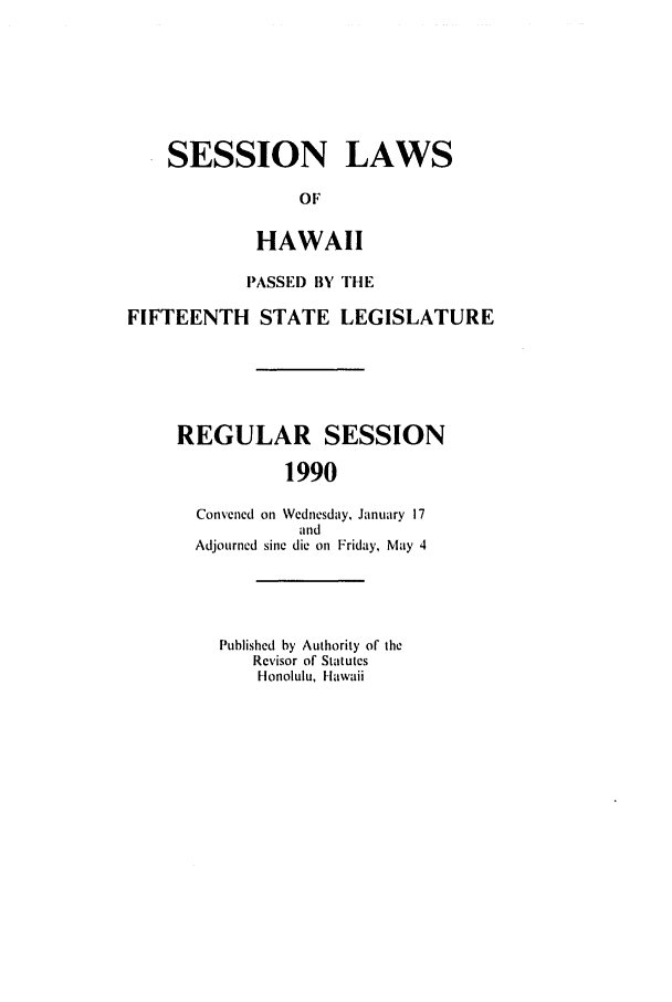 handle is hein.ssl/sshi0015 and id is 1 raw text is: SESSION LAWSOFHAWAIIPASSED BY THEFIFTEENTH STATE LEGISLATUREREGULAR SESSION1990Convened on Wednesday, January 17andAdjourned sine die on Friday, May 4Published by Authority of theRevisor of StatutesHonolulu, Hawaii