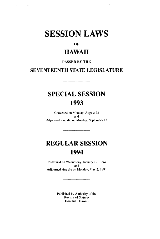 handle is hein.ssl/sshi0019 and id is 1 raw text is: SESSION LAWSOFHAWAIIPASSE) BY THESEVENTEENTH STATE LEGISLATURESPECIAL SESSION1993Convened on Nonday. August 23andAdjourned sine die on Monday, Sepieniehr 13REGULAR SESSION1994Convened on Wednesday, January 19, 1994andAdjourned sine (lie oln Monday, May 2, 1994Published by Authority of theRevisor of SiatuteslHoolulu, HIawaii