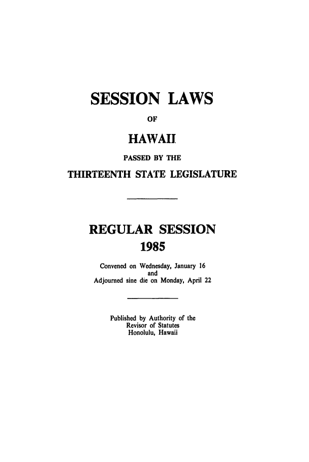 handle is hein.ssl/sshi0021 and id is 1 raw text is: SESSION LAWSOFHAWAIIPASSED BY THETHIRTEENTH STATE LEGISLATUREREGULAR SESSION1985Convened on Wednesday, January 16andAdjourned sine die on Monday, April 22Published by Authority of theRevisor of StatutesHonolulu, Hawaii