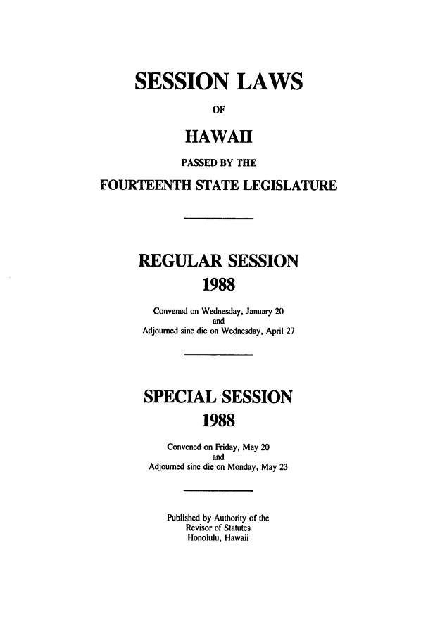 handle is hein.ssl/sshi0025 and id is 1 raw text is: SESSION LAWSOFHAWAIIPASSED BY THEFOURTEENTH STATE LEGISLATUREREGULAR SESSION1988Convened on Wednesday, January 20andAdjourned sine die on Wednesday, April 27SPECIAL SESSION1988Convened on Friday, May 20andAdjourned sine die on Monday, May 23Published by Authority of theRevisor of StatutesHonolulu, Hawaii
