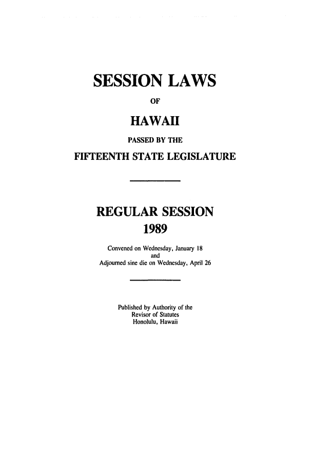 handle is hein.ssl/sshi0026 and id is 1 raw text is: SESSION LAWSOFHAWAIIPASSED BY THEFIFTEENTH STATE LEGISLATUREREGULAR SESSION1989Convened on Wednesday, January 18andAdjourned sine die on Wednesday, April 26Published by Authority of theRevisor of StatutesHonolulu, Hawaii