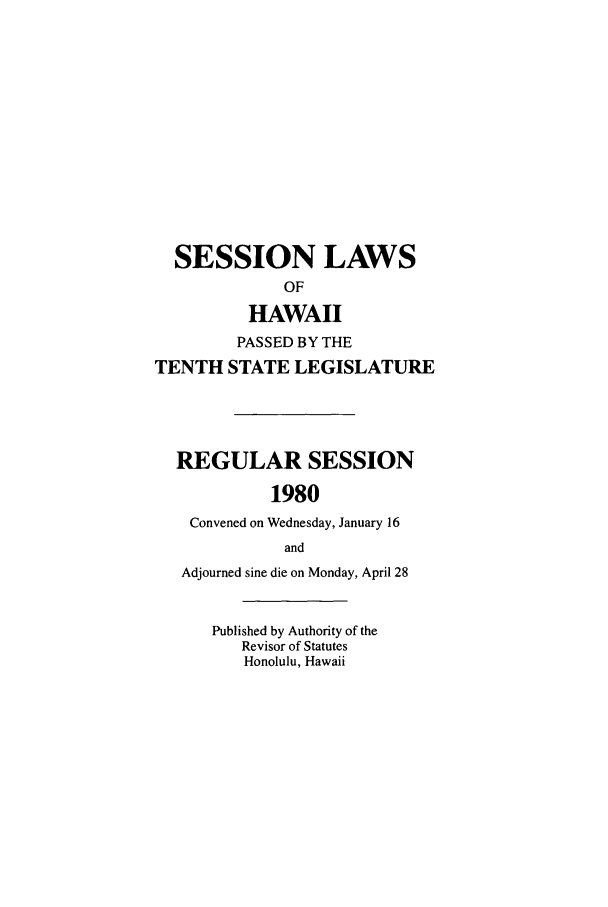 handle is hein.ssl/sshi0027 and id is 1 raw text is: SESSION LAWSOFHAWAIIPASSED BY THETENTH STATE LEGISLATUREREGULAR SESSION1980Convened on Wednesday, January 16andAdjourned sine die on Monday, April 28Published by Authority of theRevisor of StatutesHonolulu, Hawaii