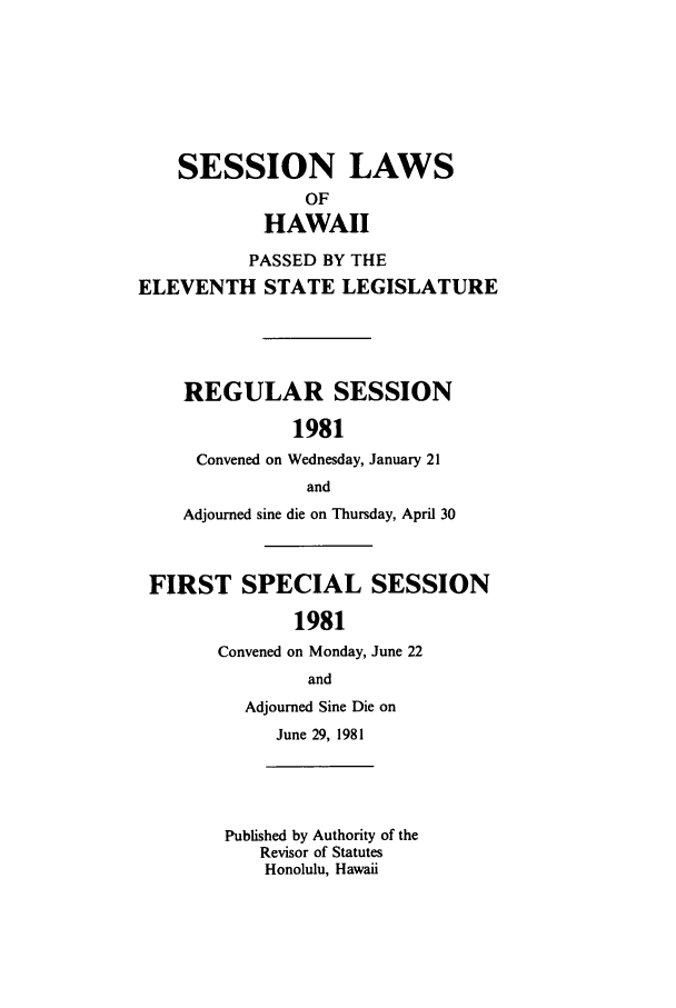 handle is hein.ssl/sshi0028 and id is 1 raw text is: SESSION LAWSOFHAWAIIPASSED BY THEELEVENTH STATE LEGISLATUREREGULAR SESSION1981Convened on Wednesday, January 21andAdjourned sine die on Thursday, April 30FIRST SPECIAL SESSION1981Convened on Monday, June 22andAdjourned Sine Die onJune 29, 1981Published by Authority of theRevisor of StatutesHonolulu, Hawaii