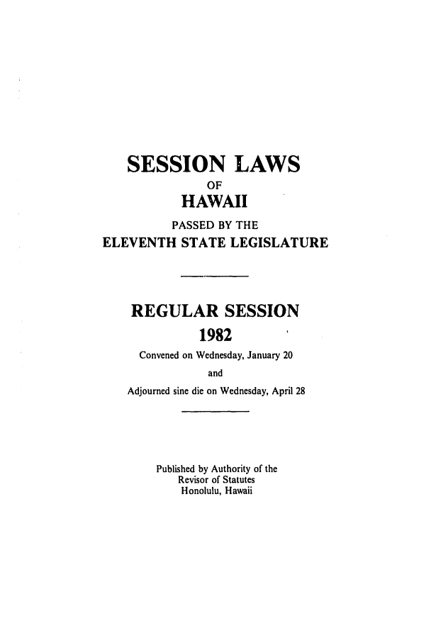 handle is hein.ssl/sshi0029 and id is 1 raw text is: SESSION LAWSOFHAWAIIPASSED BY THEELEVENTH STATE LEGISLATUREREGULAR SESSION1982Convened on Wednesday, January 20andAdjourned sine die on Wednesday, April 28Published by Authority of theRevisor of StatutesHonolulu, Hawaii