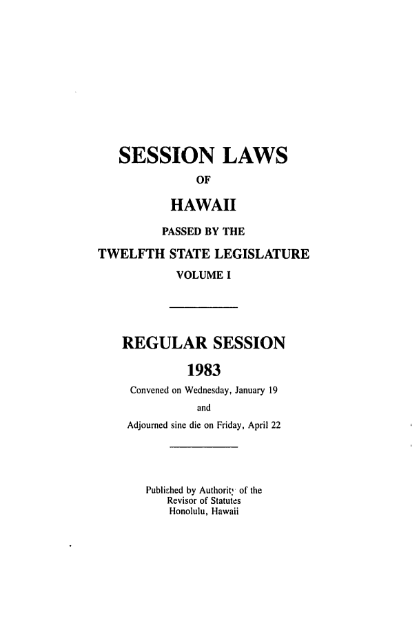 handle is hein.ssl/sshi0030 and id is 1 raw text is: SESSION LAWSOFHAWAIIPASSED BY THETWELFTH STATE LEGISLATUREVOLUME IREGULAR SESSION1983Convened on Wednesday, January 19andAdjourned sine die on Friday, April 22Published by Authorit: of theRevisor of StatutesHonolulu, Hawaii