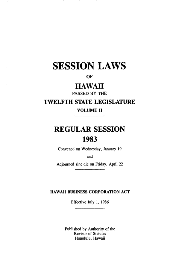 handle is hein.ssl/sshi0031 and id is 1 raw text is: SESSION LAWSOFHAWAIIPASSED BY THETWELFTH STATE LEGISLATUREVOLUME IIREGULAR SESSION1983Convened on Wednesday, January 19andAdjourned sine die on Friday, April 22HAWAII BUSINESS CORPORATION ACTEffective July 1, 1986Published by Authority of theRevisor of StatutesHonolulu, Hawaii