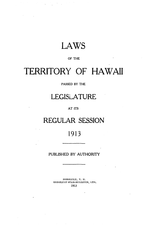 handle is hein.ssl/sshi0040 and id is 1 raw text is: LAWSOF THETERRITORY OF HAWAIIPASSED BY THELEGISLATUREAT ITSREGULAR SESSION1913PUBLISHED BY AUTHORITYhIONOLULU  , r.II,hONOLUlU STAII-UILLETIN, LTD,1913