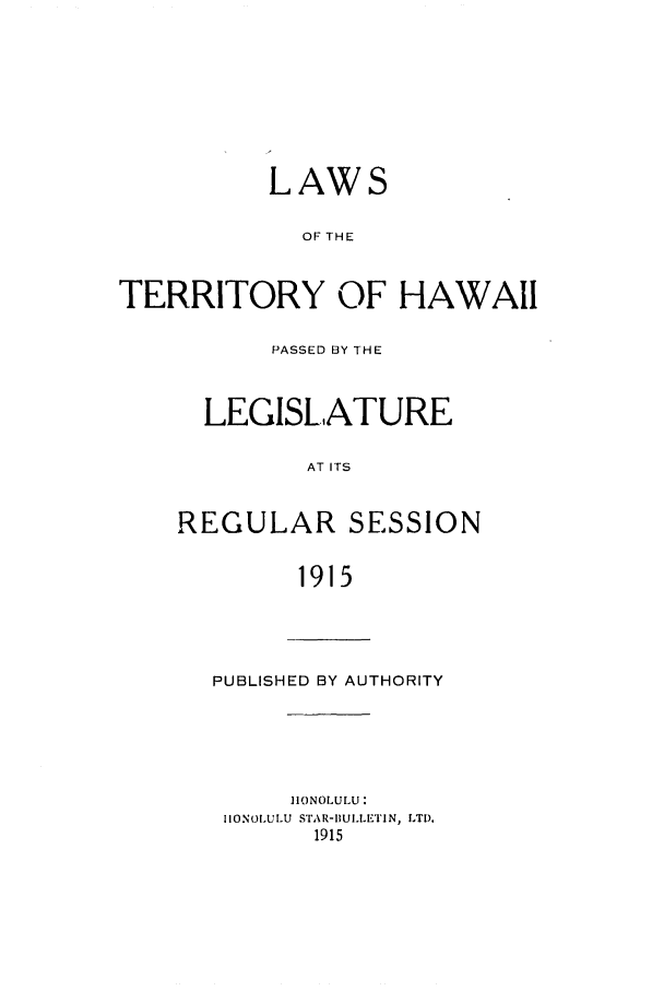 handle is hein.ssl/sshi0041 and id is 1 raw text is: LAWSOF THETERRITORY OF HAWAIIPASSED BY THELEGISLATUREAT ITSREGULAR SESSION1915PUBLISHED BY AUTHORITYHONOLULU:IIONOLULU STAR-IIULLETIN, LTD.1915